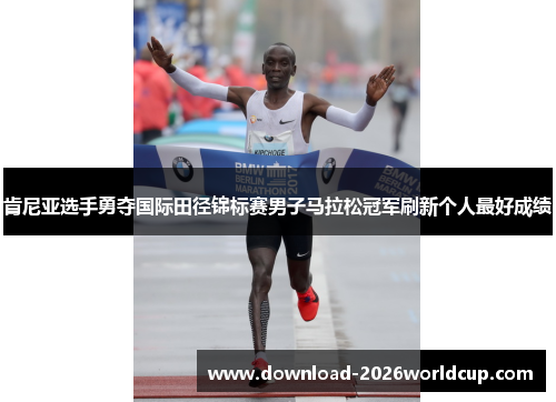 肯尼亚选手勇夺国际田径锦标赛男子马拉松冠军刷新个人最好成绩