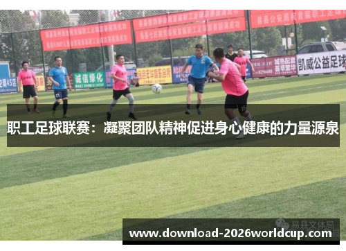 职工足球联赛：凝聚团队精神促进身心健康的力量源泉