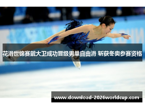花滑世锦赛戴大卫成功晋级男单自由滑 斩获冬奥参赛资格