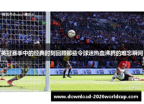 英冠赛季中的经典时刻回顾那些令球迷热血沸腾的难忘瞬间