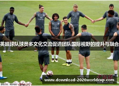 英超球队球员多文化交流促进团队国际视野的提升与融合