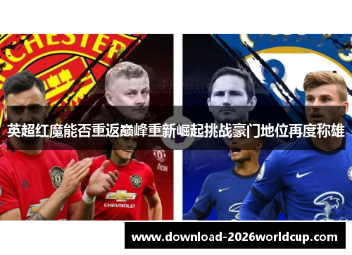 英超红魔能否重返巅峰重新崛起挑战豪门地位再度称雄