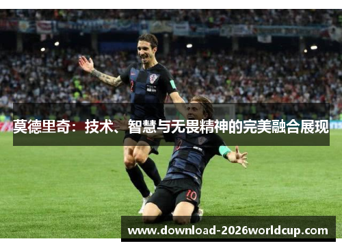 莫德里奇：技术、智慧与无畏精神的完美融合展现