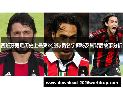 西班牙男足历史上最受欢迎球员名字揭秘及其背后故事分析