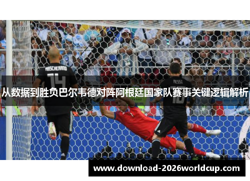 从数据到胜负巴尔韦德对阵阿根廷国家队赛事关键逻辑解析