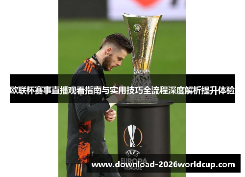 欧联杯赛事直播观看指南与实用技巧全流程深度解析提升体验