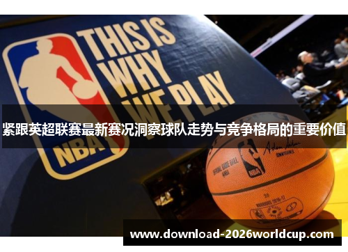 紧跟英超联赛最新赛况洞察球队走势与竞争格局的重要价值
