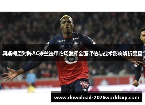 奥斯梅恩对阵AC米兰法甲临场发挥全面评估与战术影响解析复盘