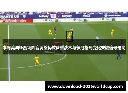 本周美洲杯赛场阵容调整释放多重战术与争冠格局变化关键信号走向