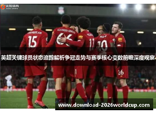 英超关键球员状态追踪解析争冠走势与赛季核心变数前瞻深度观察
