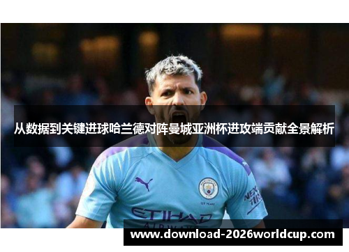从数据到关键进球哈兰德对阵曼城亚洲杯进攻端贡献全景解析
