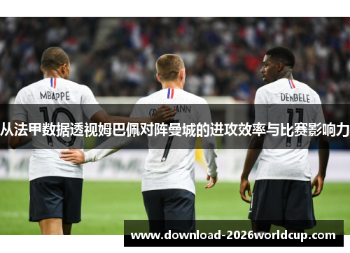 从法甲数据透视姆巴佩对阵曼城的进攻效率与比赛影响力