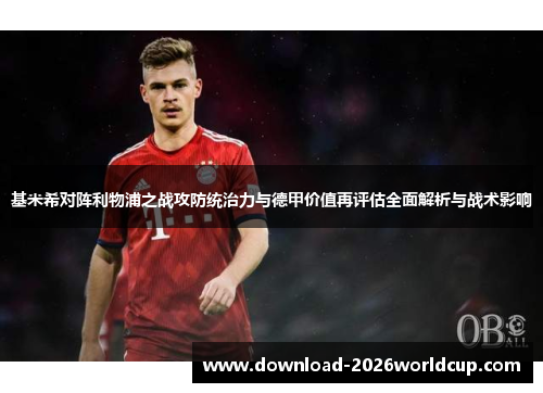 基米希对阵利物浦之战攻防统治力与德甲价值再评估全面解析与战术影响