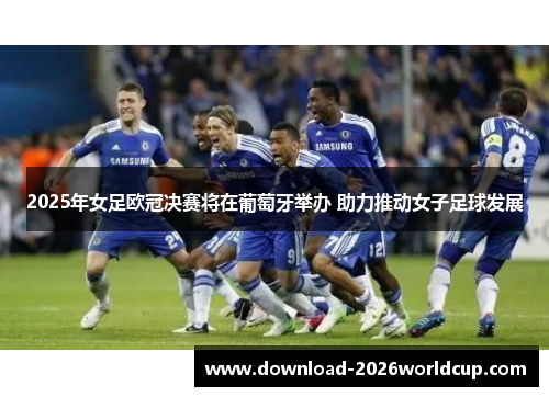 2025年女足欧冠决赛将在葡萄牙举办 助力推动女子足球发展