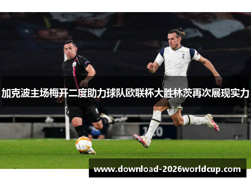 加克波主场梅开二度助力球队欧联杯大胜林茨再次展现实力