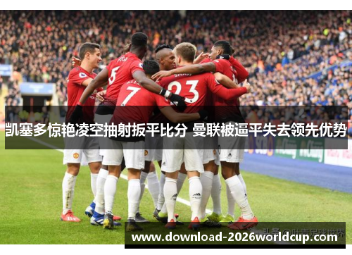 凯塞多惊艳凌空抽射扳平比分 曼联被逼平失去领先优势
