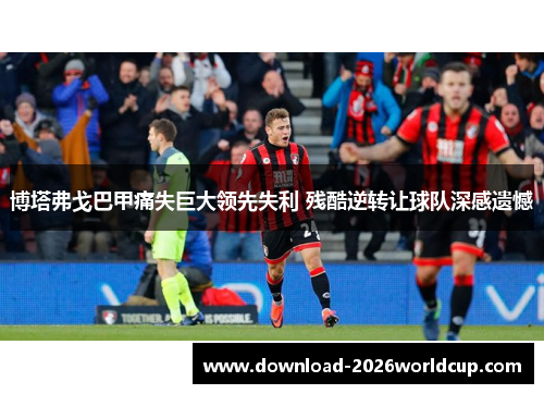 博塔弗戈巴甲痛失巨大领先失利 残酷逆转让球队深感遗憾
