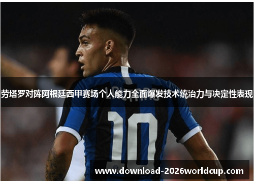 劳塔罗对阵阿根廷西甲赛场个人能力全面爆发技术统治力与决定性表现