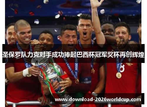 圣保罗队力克对手成功捧起巴西杯冠军奖杯再创辉煌