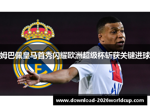 姆巴佩皇马首秀闪耀欧洲超级杯斩获关键进球