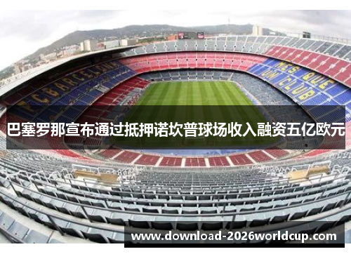 巴塞罗那宣布通过抵押诺坎普球场收入融资五亿欧元