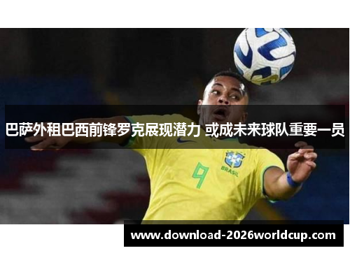 巴萨外租巴西前锋罗克展现潜力 或成未来球队重要一员 巴萨外租巴西前锋罗克展现潜力 或成未来球队重要一员