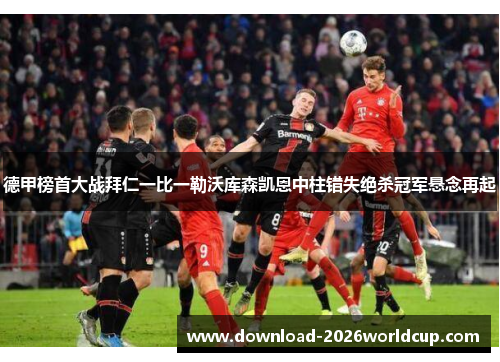 德甲榜首大战拜仁一比一勒沃库森凯恩中柱错失绝杀冠军悬念再起