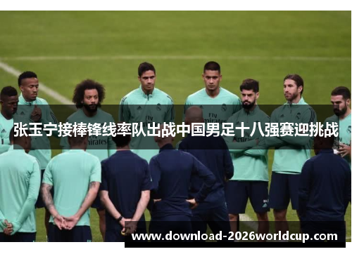 张玉宁接棒锋线率队出战中国男足十八强赛迎挑战 张玉宁接棒锋线率队出战中国男足十八强赛迎挑战