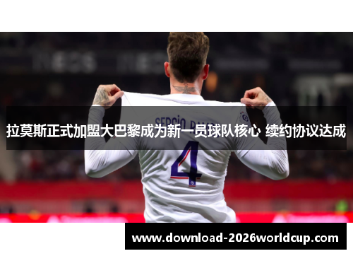 拉莫斯正式加盟大巴黎成为新一员球队核心 续约协议达成 拉莫斯正式加盟大巴黎成为新一员球队核心 续约协议达成