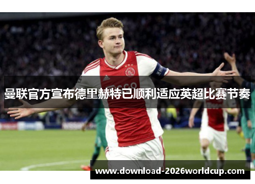 曼联官方宣布德里赫特已顺利适应英超比赛节奏