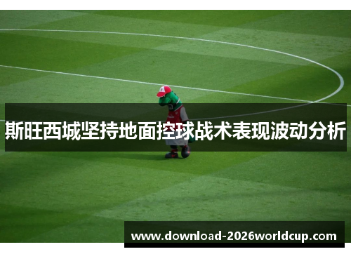 斯旺西城坚持地面控球战术表现波动分析
