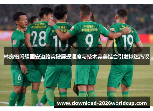 林良铭闪耀国安边路突破展现速度与技术完美结合引发球迷热议 林良铭闪耀国安边路突破展现速度与技术完美结合引发球迷热议