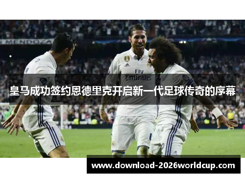 皇马成功签约恩德里克开启新一代足球传奇的序幕