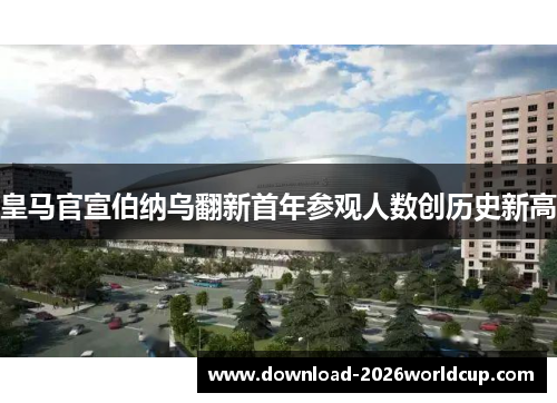 皇马官宣伯纳乌翻新首年参观人数创历史新高