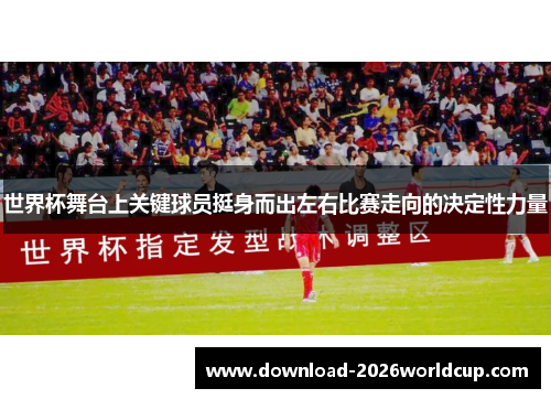 世界杯舞台上关键球员挺身而出左右比赛走向的决定性力量