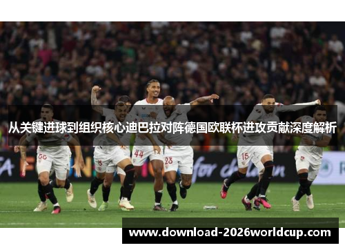 从关键进球到组织核心迪巴拉对阵德国欧联杯进攻贡献深度解析