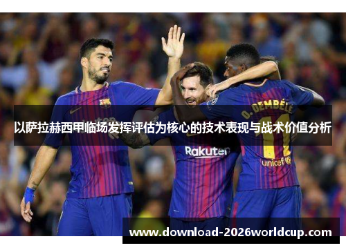 以萨拉赫西甲临场发挥评估为核心的技术表现与战术价值分析