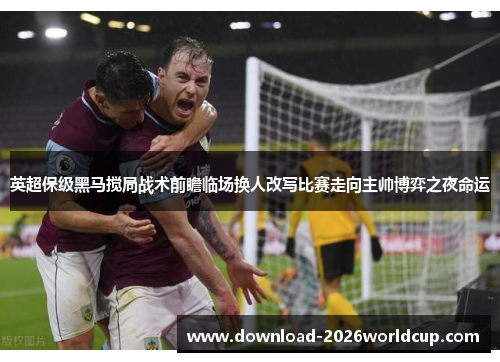 英超保级黑马搅局战术前瞻临场换人改写比赛走向主帅博弈之夜命运