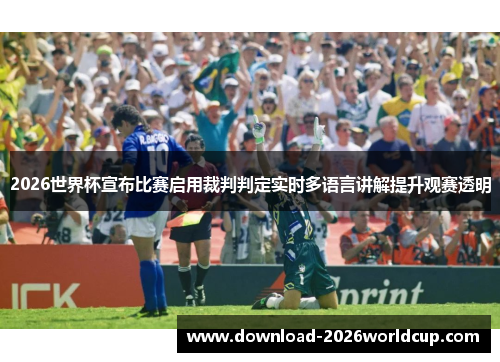 2026世界杯宣布比赛启用裁判判定实时多语言讲解提升观赛透明