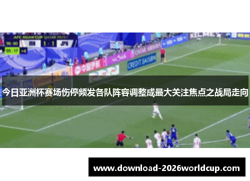 今日亚洲杯赛场伤停频发各队阵容调整成最大关注焦点之战局走向