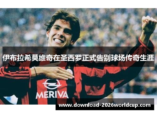 伊布拉希莫维奇在圣西罗正式告别球场传奇生涯