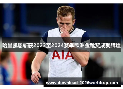 哈里凯恩斩获2023至2024赛季欧洲金靴奖成就辉煌