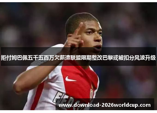拒付姆巴佩五千五百万欠薪遭联盟限期整改巴黎或被扣分风波升级