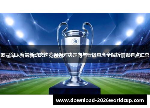 欧冠淘汰赛最新动态速览强强对决走向与晋级悬念全解析前瞻看点汇总