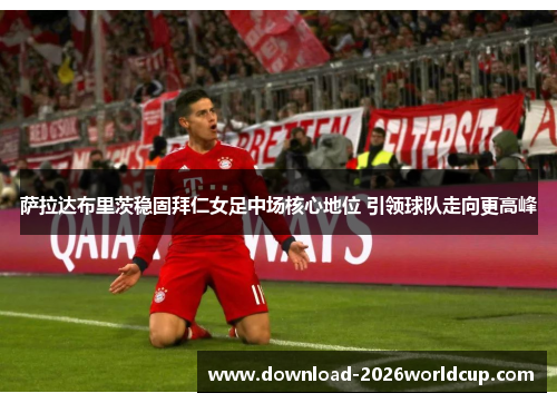 萨拉达布里茨稳固拜仁女足中场核心地位 引领球队走向更高峰 萨拉达布里茨稳固拜仁女足中场核心地位 引领球队走向更高峰