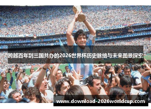 跨越百年到三国共办的2026世界杯历史脉络与未来图景探索 跨越百年到三国共办的2026世界杯历史脉络与未来图景探索