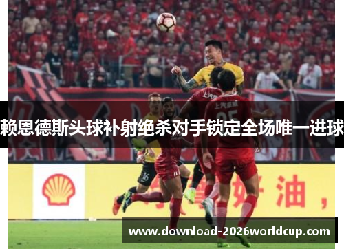 赖恩德斯头球补射绝杀对手锁定全场唯一进球