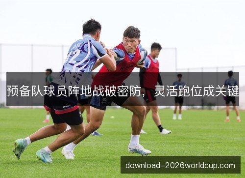预备队球员阵地战破密防，灵活跑位成关键